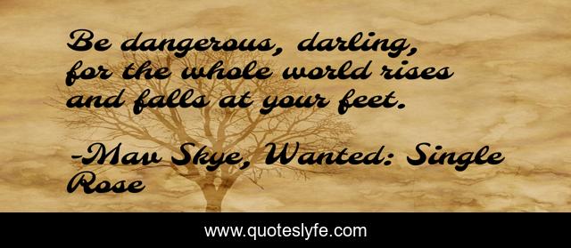 Be dangerous, darling, for the whole world rises and falls at your feet.