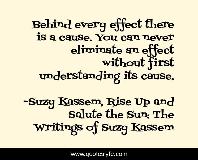 Behind every effect there is a cause. You can never eliminate an effect without first understanding its cause.