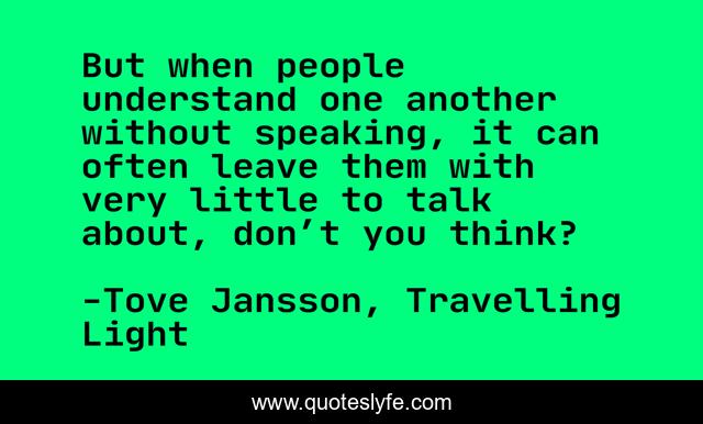 But when people understand one another without speaking, it can often leave them with very little to talk about, don’t you think?