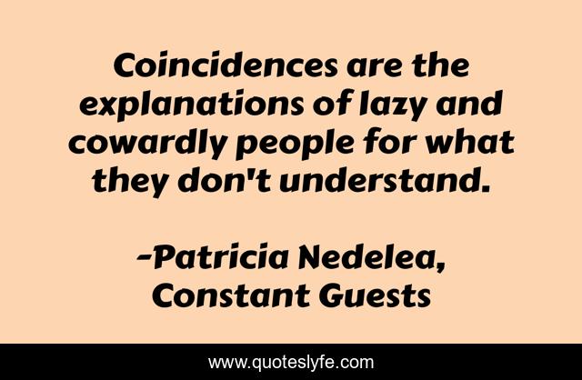 Coincidences are the explanations of lazy and cowardly people for what they don't understand.