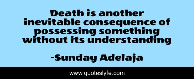 Death is another inevitable consequence of possessing something without its understanding