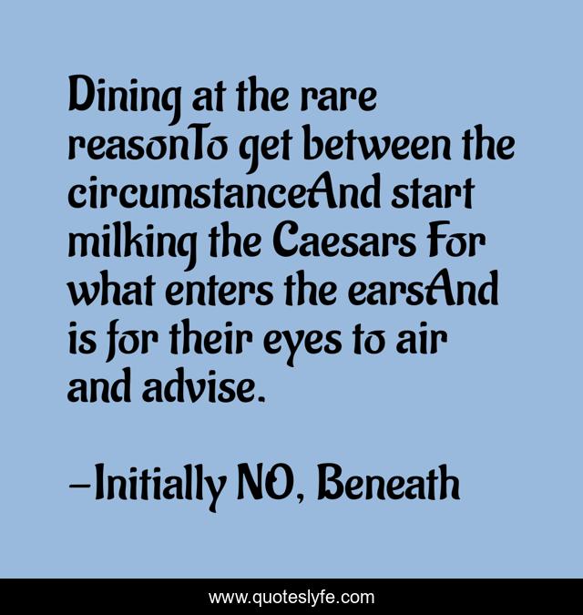 Dining at the rare reasonTo get between the circumstanceAnd start milking the Caesars For what enters the earsAnd is for their eyes to air and advise.
