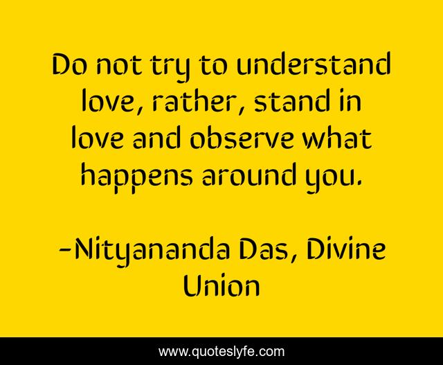Do not try to understand love, rather, stand in love and observe what happens around you.