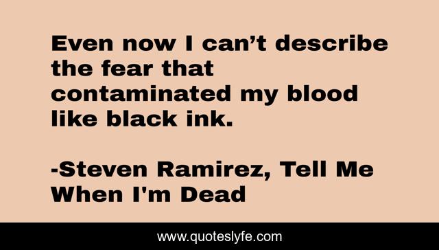 Even now I can’t describe the fear that contaminated my blood like black ink.