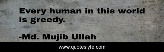 Every human in this world is greedy.
