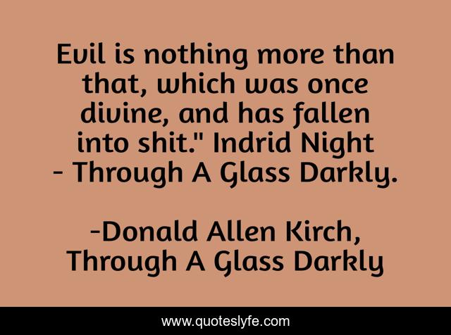 Evil is nothing more than that, which was once divine, and has fallen into shit.