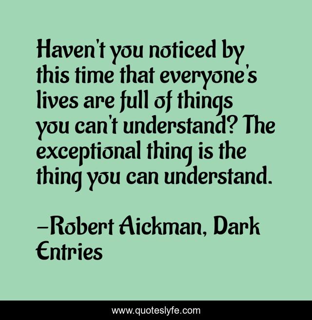Haven't you noticed by this time that everyone's lives are full of things you can't understand? The exceptional thing is the thing you can understand.