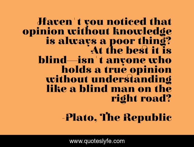 Haven't you noticed that opinion without knowledge is always a poor thing? At the best it is blind—isn't anyone who holds a true opinion without understanding like a blind man on the right road?