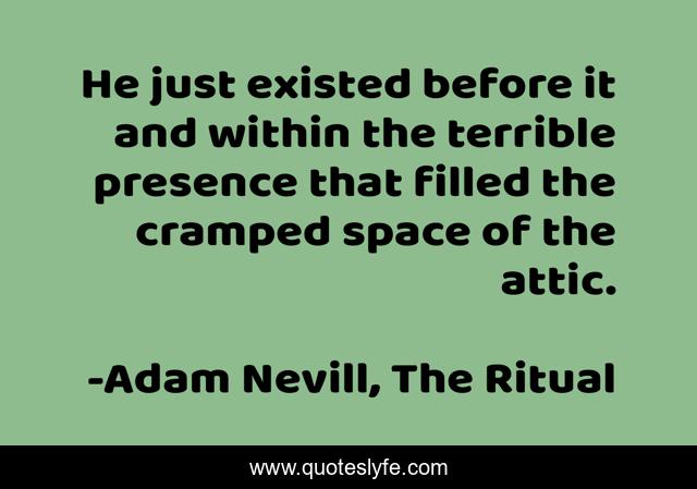 He just existed before it and within the terrible presence that filled the cramped space of the attic.
