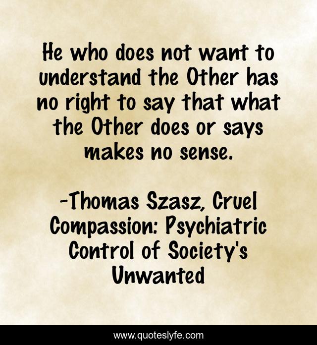He who does not want to understand the Other has no right to say that what the Other does or says makes no sense.