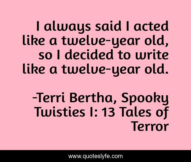 I always said I acted like a twelve-year old, so I decided to write like a twelve-year old.