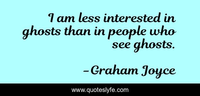 I am less interested in ghosts than in people who see ghosts.