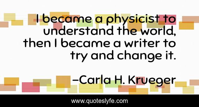 I became a physicist to understand the world, then I became a writer to try and change it.