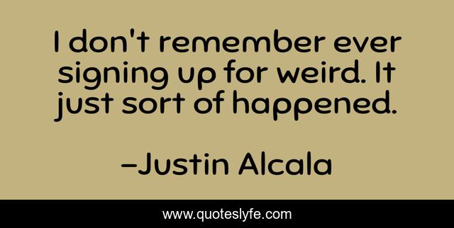 I don't remember ever signing up for weird. It just sort of happened.