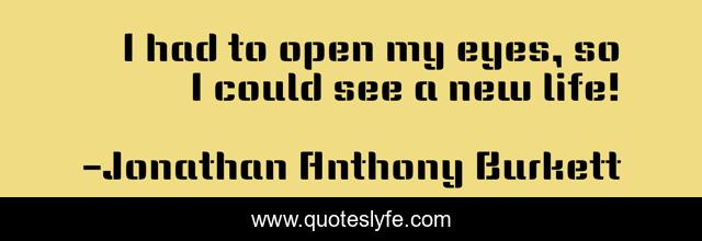 I had to open my eyes, so I could see a new life!