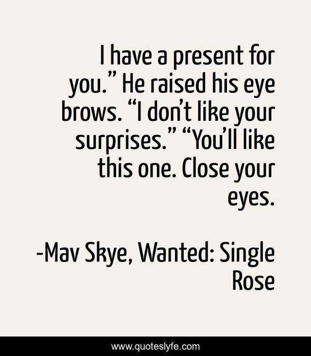 I have a present for you.” He raised his eye brows. “I don’t like your surprises.” “You’ll like this one. Close your eyes.