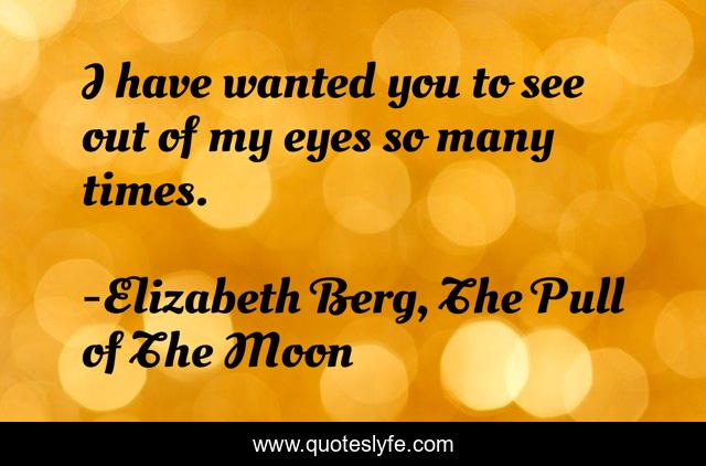 I have wanted you to see out of my eyes so many times.