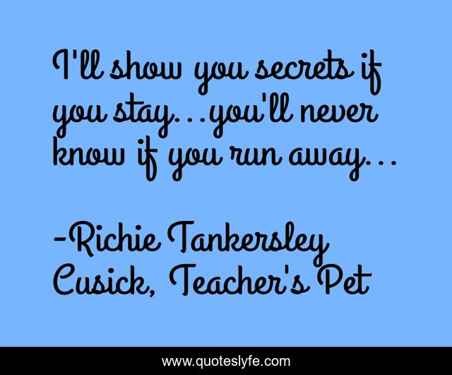 I'll show you secrets if you stay...you'll never know if you run away...