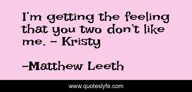 I’m getting the feeling that you two don’t like me. - Kristy