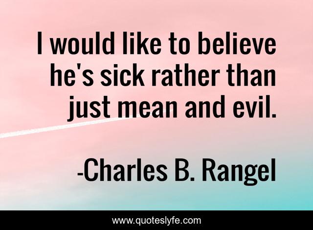 I would like to believe he's sick rather than just mean and evil.