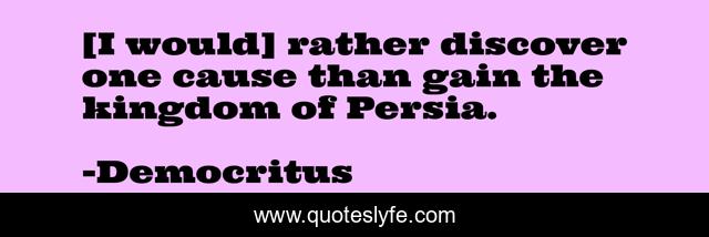 [I would] rather discover one cause than gain the kingdom of Persia.
