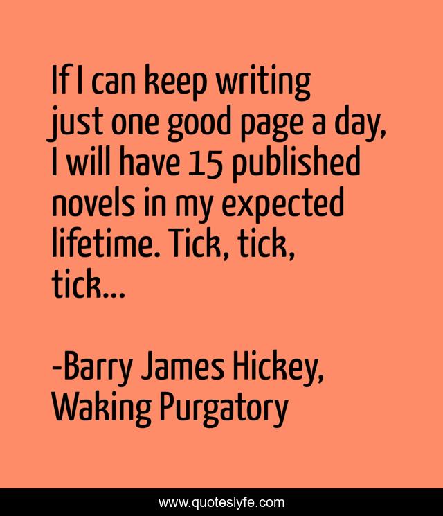 If I can keep writing just one good page a day, I will have 15 published novels in my expected lifetime. Tick, tick, tick...
