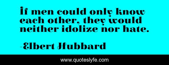 If men could only know each other, they would neither idolize nor hate.