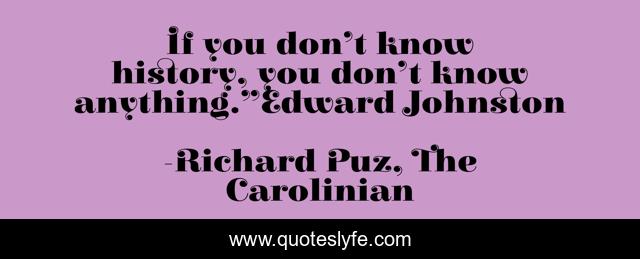 If you don’t know history, you don’t know anything.”Edward Johnston