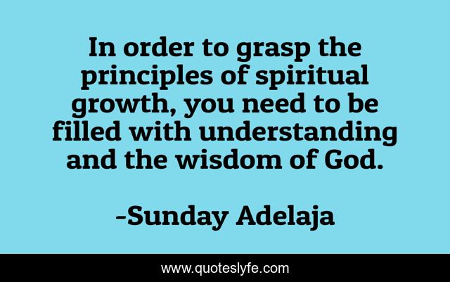 In order to grasp the principles of spiritual growth, you need to be filled with understanding and the wisdom of God.