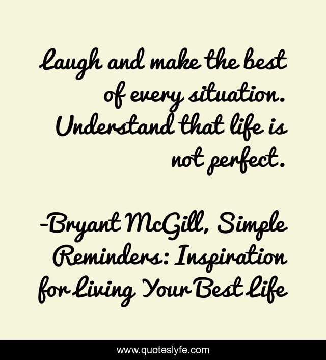 Laugh and make the best of every situation. Understand that life is not perfect.