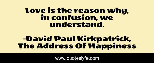 Love is the reason why, in confusion, we understand.
