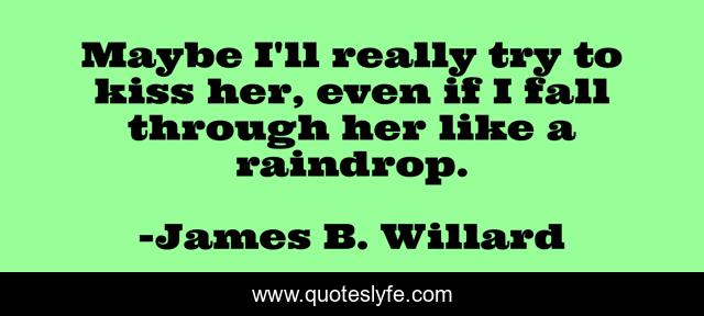 Maybe I'll really try to kiss her, even if I fall through her like a raindrop.