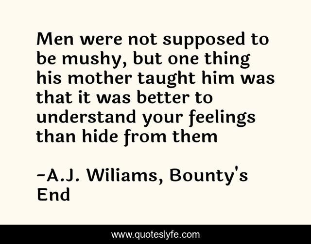 Men were not supposed to be mushy, but one thing his mother taught him was that it was better to understand your feelings than hide from them