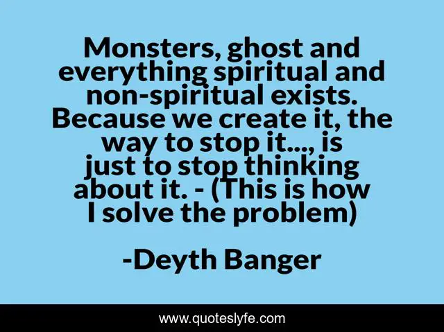 Monsters, ghost and everything spiritual and non-spiritual exists. Because we create it, the way to stop it..., is just to stop thinking about it. - (This is how I solve the problem)