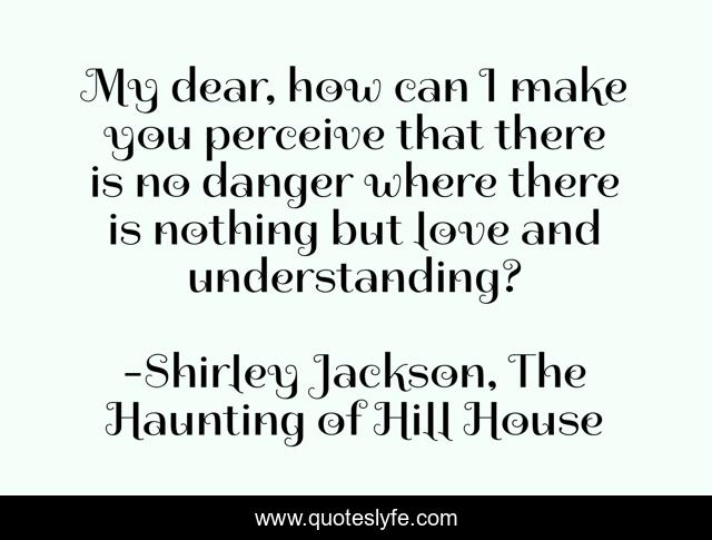 My dear, how can I make you perceive that there is no danger where there is nothing but love and understanding?