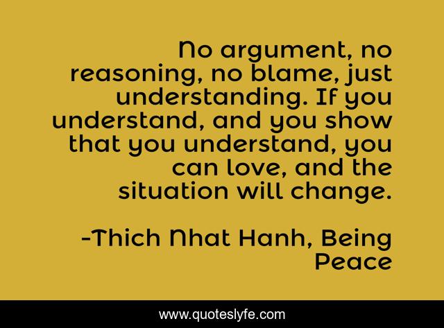 No argument, no reasoning, no blame, just understanding. If you understand, and you show that you understand, you can love, and the situation will change.