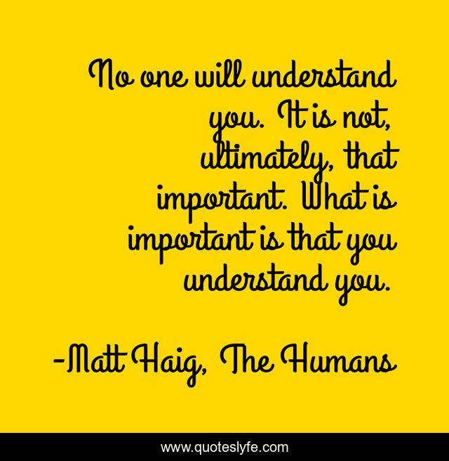 No one will understand you. It is not, ultimately, that important. What is important is that you understand you.
