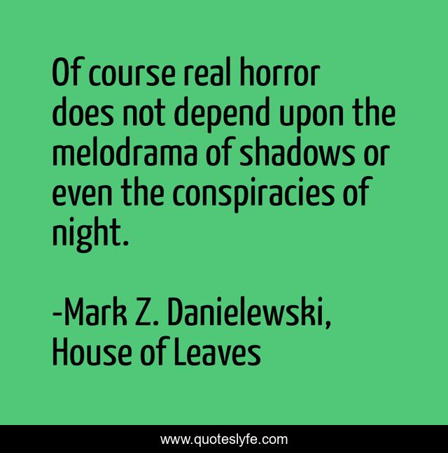 Of course real horror does not depend upon the melodrama of shadows or even the conspiracies of night.