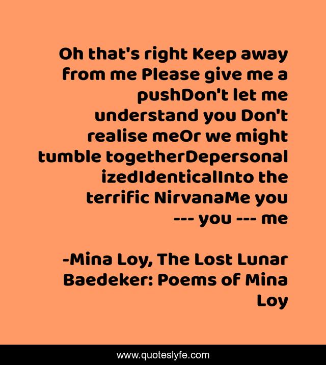 Oh that's right Keep away from me Please give me a pushDon't let me understand you Don't realise meOr we might tumble togetherDepersonalizedIdenticalInto the terrific NirvanaMe you --- you --- me