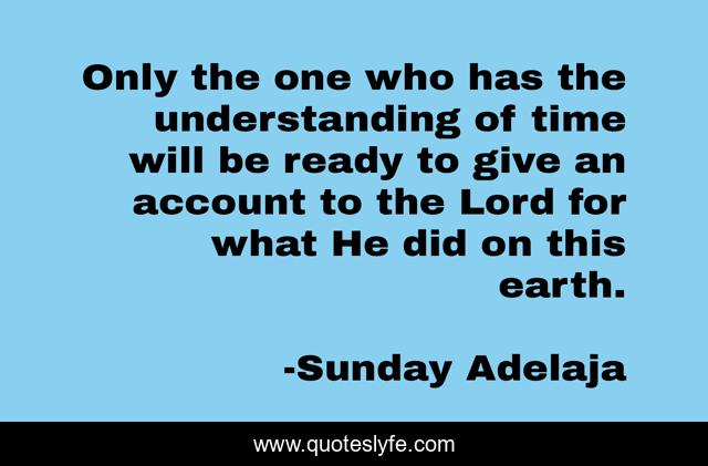 Only the one who has the understanding of time will be ready to give an account to the Lord for what He did on this earth.