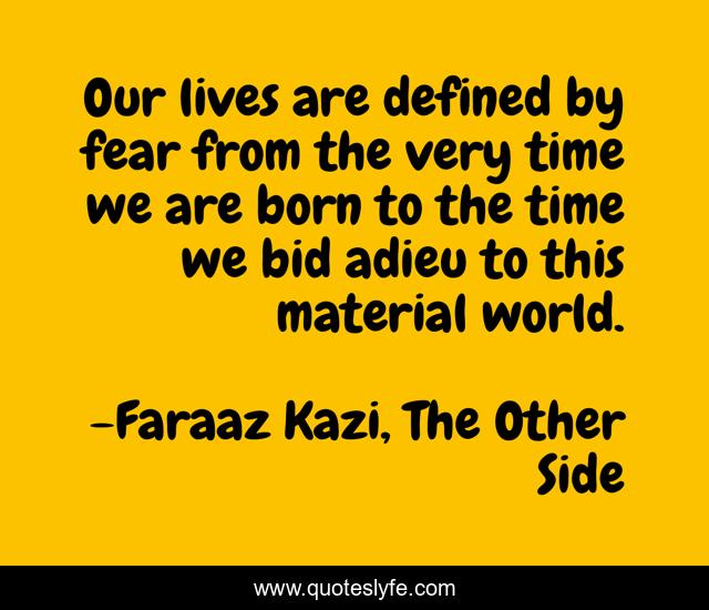 Our lives are defined by fear from the very time we are born to the time we bid adieu to this material world.