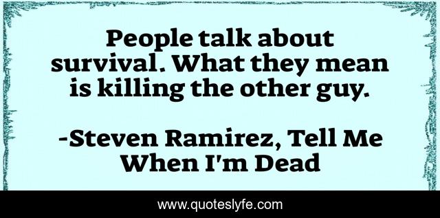 People talk about survival. What they mean is killing the other guy.
