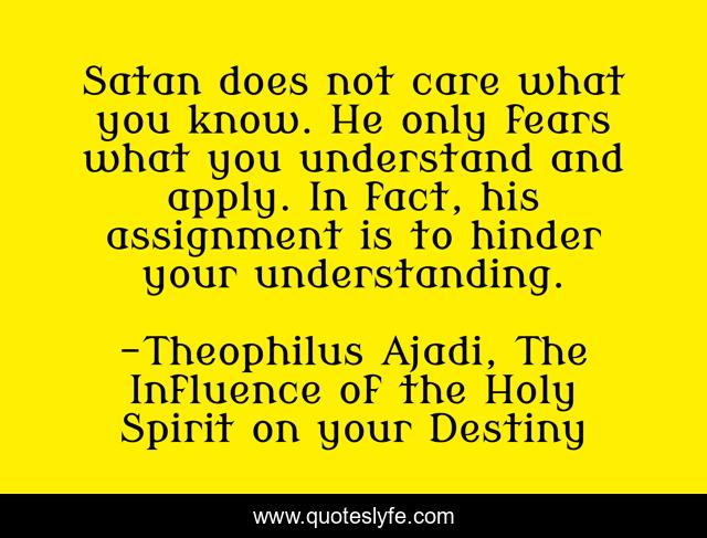 Satan does not care what you know. He only fears what you understand and apply. In fact, his assignment is to hinder your understanding.