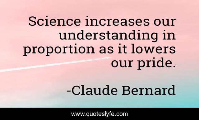 Science increases our understanding in proportion as it lowers our pride.