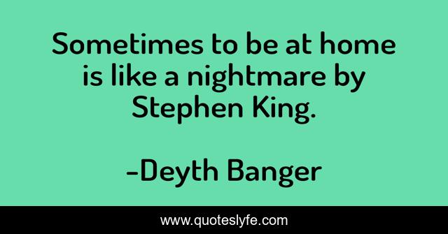 Sometimes to be at home is like a nightmare by Stephen King.