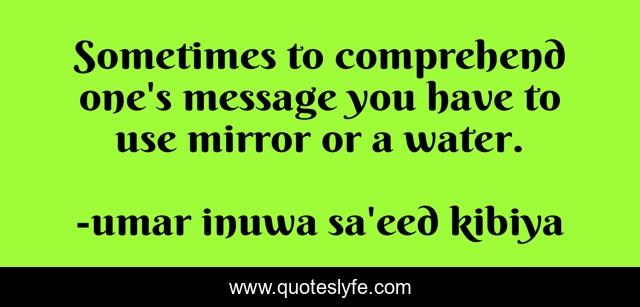 Sometimes to comprehend one's message you have to use mirror or a water.