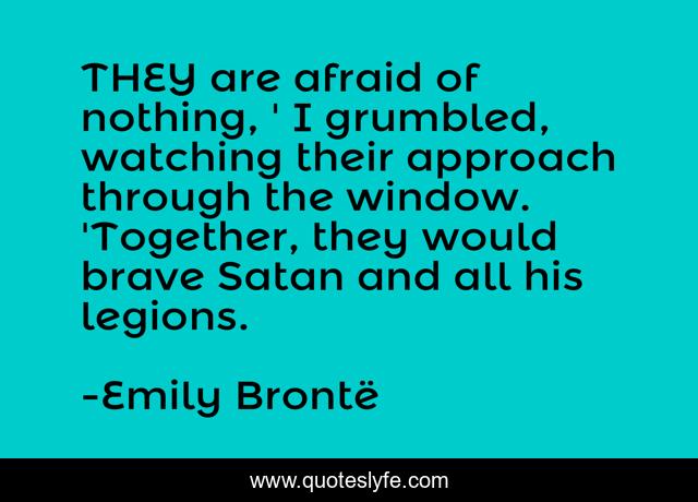 THEY are afraid of nothing, ' I grumbled, watching their approach through the window. 'Together, they would brave Satan and all his legions.