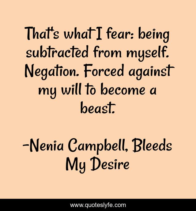 That's what I fear: being subtracted from myself. Negation. Forced against my will to become a beast.