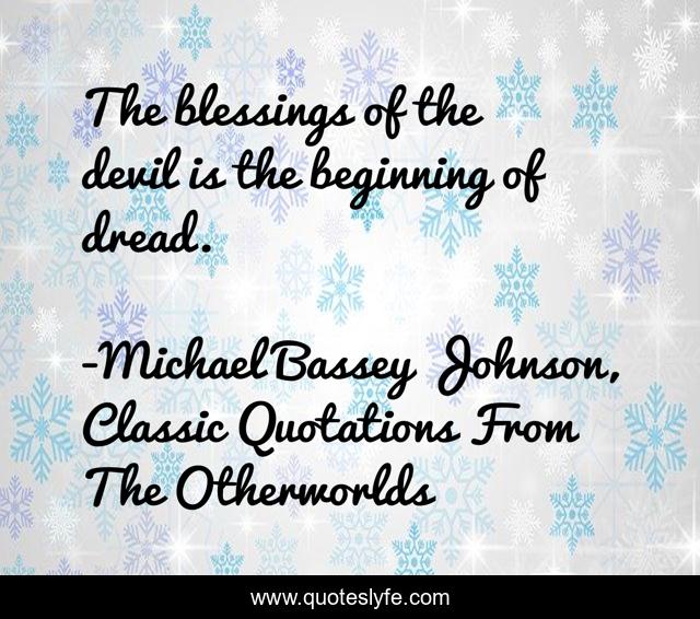 The blessings of the devil is the beginning of dread.