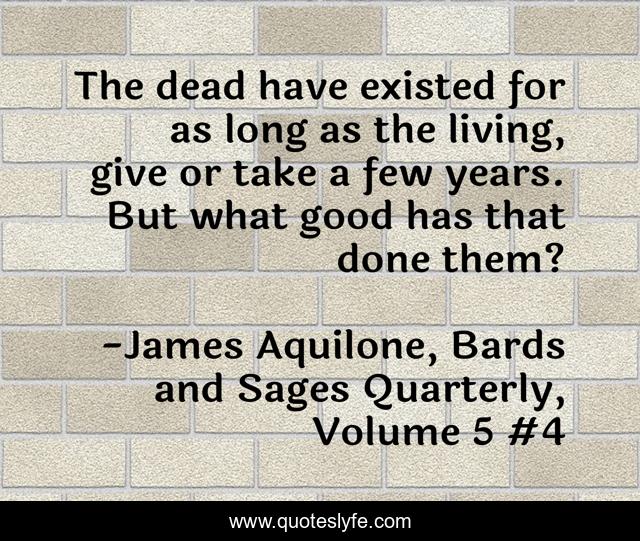 The dead have existed for as long as the living, give or take a few years. But what good has that done them?